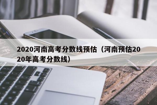 2020河南高考分数线预估（河南预估2020年高考分数线）