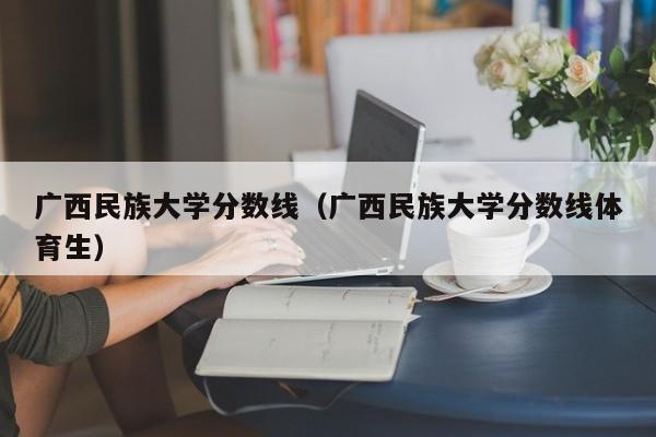 广西民族大学分数线（广西民族大学分数线体育生）