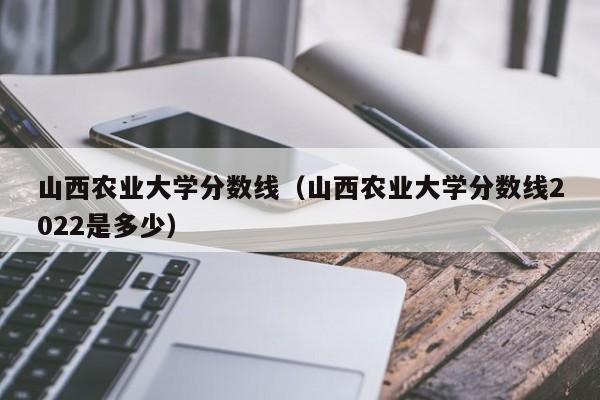 山西农业大学分数线（山西农业大学分数线2022是多少）