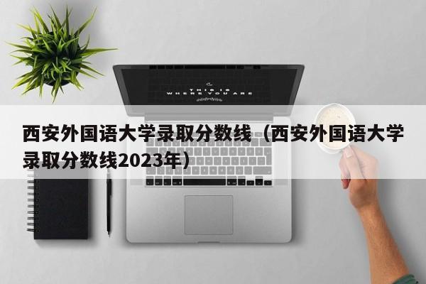 西安外国语大学录取分数线（西安外国语大学录取分数线2023年）