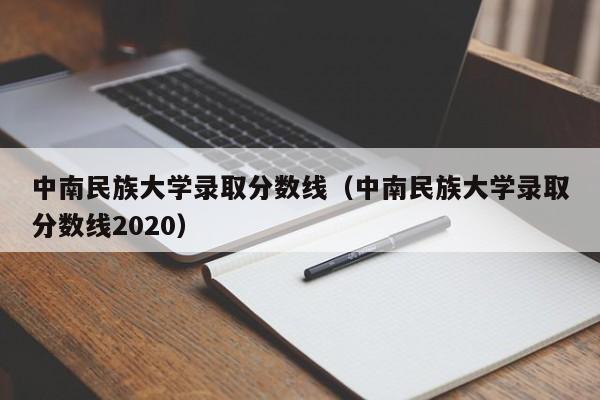 中南民族大学录取分数线（中南民族大学录取分数线2020）