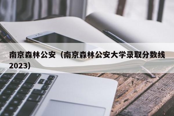 南京森林公安（南京森林公安大学录取分数线2023）