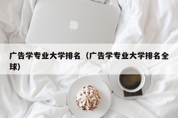 广告学专业大学排名（广告学专业大学排名全球）