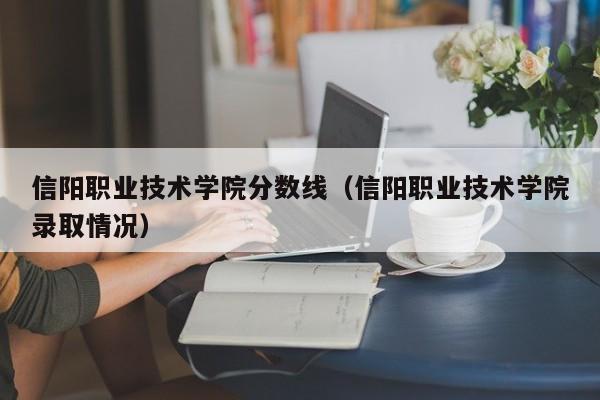 信阳职业技术学院分数线（信阳职业技术学院录取情况）