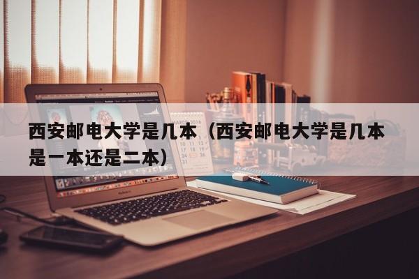 西安邮电大学是几本（西安邮电大学是几本 是一本还是二本）