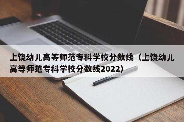 上饶幼儿高等师范专科学校分数线（上饶幼儿高等师范专科学校分数线2022）