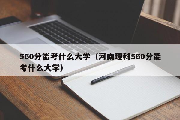 560分能考什么大学（河南理科560分能考什么大学）