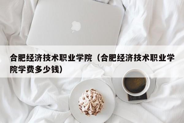 合肥经济技术职业学院（合肥经济技术职业学院学费多少钱）