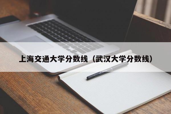 上海交通大学分数线（武汉大学分数线）