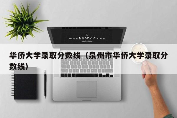 华侨大学录取分数线（泉州市华侨大学录取分数线）