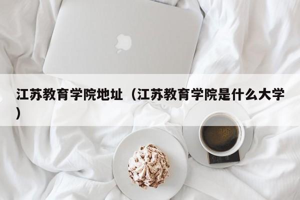 江苏教育学院地址（江苏教育学院是什么大学）