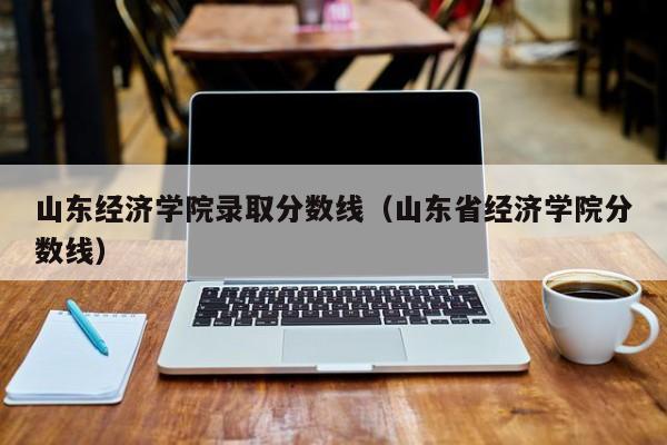 山东经济学院录取分数线（山东省经济学院分数线）