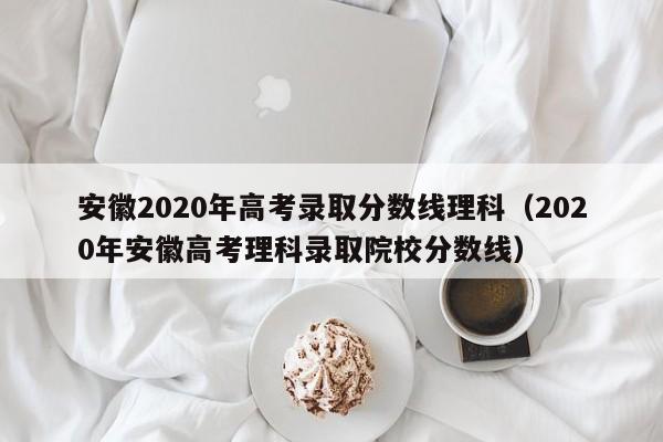 安徽2020年高考录取分数线理科（2020年安徽高考理科录取院校分数线）