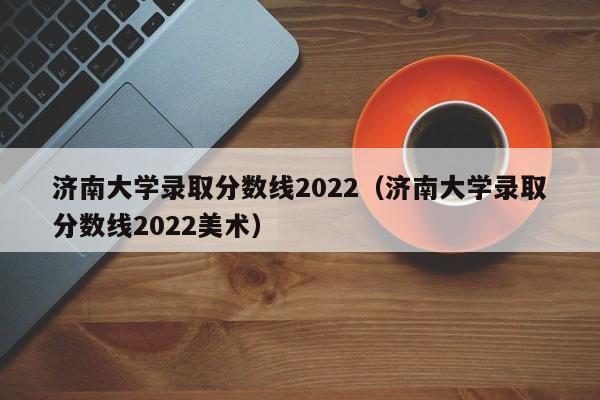 济南大学录取分数线2022（济南大学录取分数线2022美术）