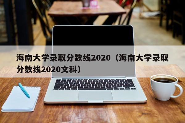 海南大学录取分数线2020（海南大学录取分数线2020文科）