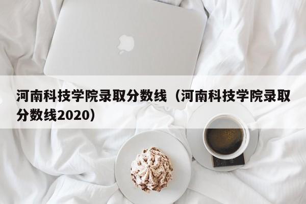 河南科技学院录取分数线（河南科技学院录取分数线2020）