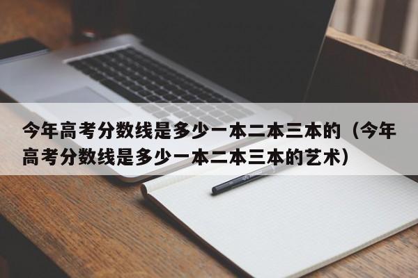 今年高考分数线是多少一本二本三本的（今年高考分数线是多少一本二本三本的艺术）