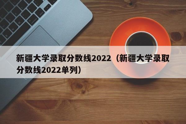 新疆大学录取分数线2022（新疆大学录取分数线2022单列）