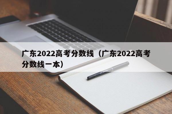 广东2022高考分数线（广东2022高考分数线一本）