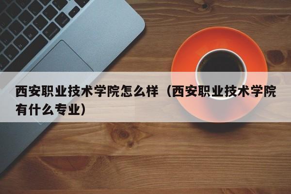 西安职业技术学院怎么样（西安职业技术学院有什么专业）