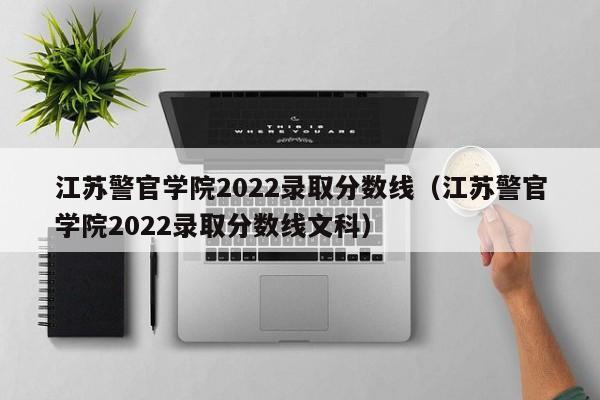 江苏警官学院2022录取分数线（江苏警官学院2022录取分数线文科）