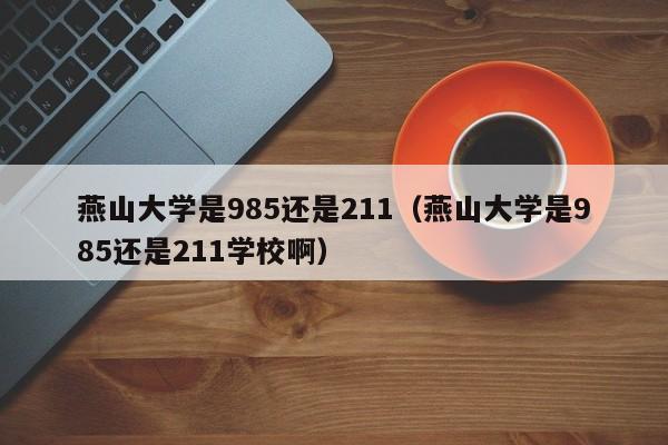 燕山大学是985还是211（燕山大学是985还是211学校啊）