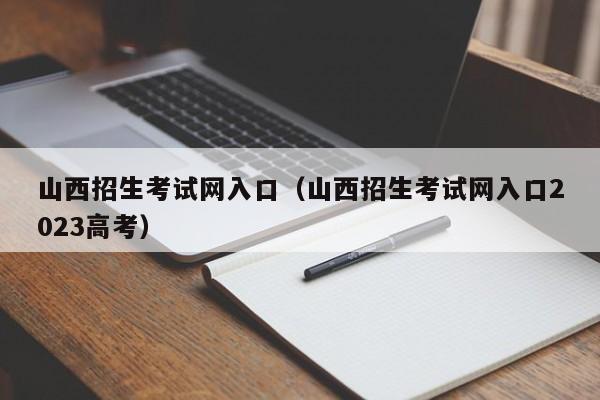 山西招生考试网入口（山西招生考试网入口2023高考）