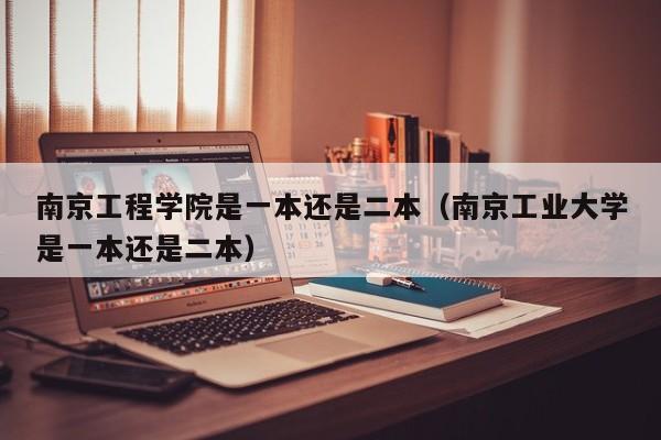 南京工程学院是一本还是二本（南京工业大学是一本还是二本）