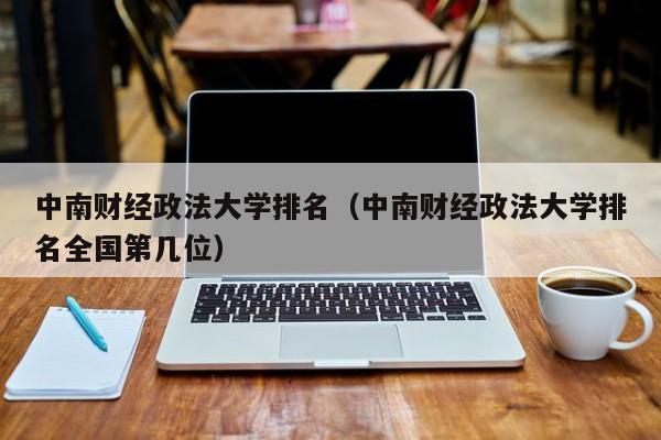 中南财经政法大学排名（中南财经政法大学排名全国第几位）