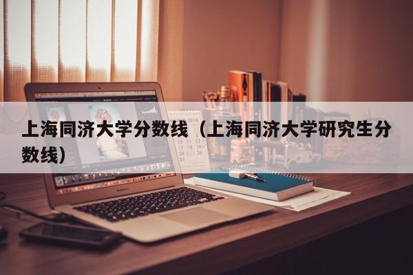 上海同济大学分数线（上海同济大学研究生分数线）