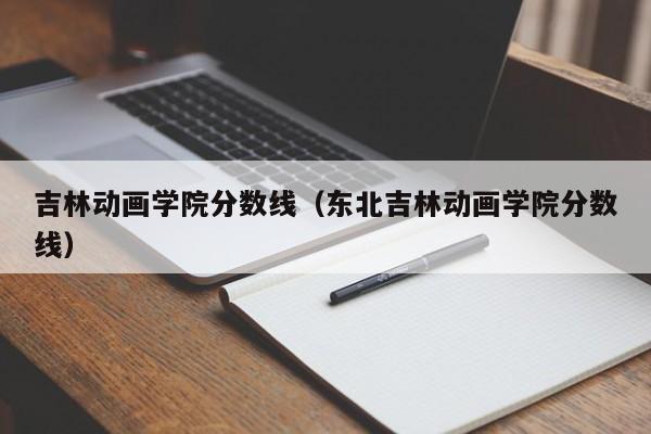 吉林动画学院分数线（东北吉林动画学院分数线）