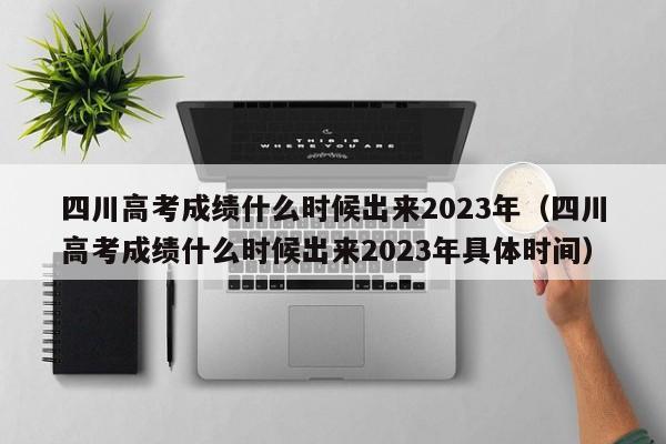 四川高考成绩什么时候出来2023年（四川高考成绩什么时候出来2023年具体时间）