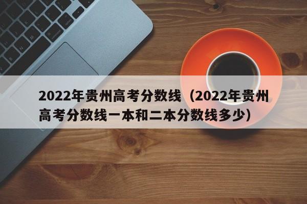 2022年贵州高考分数线（2022年贵州高考分数线一本和二本分数线多少）