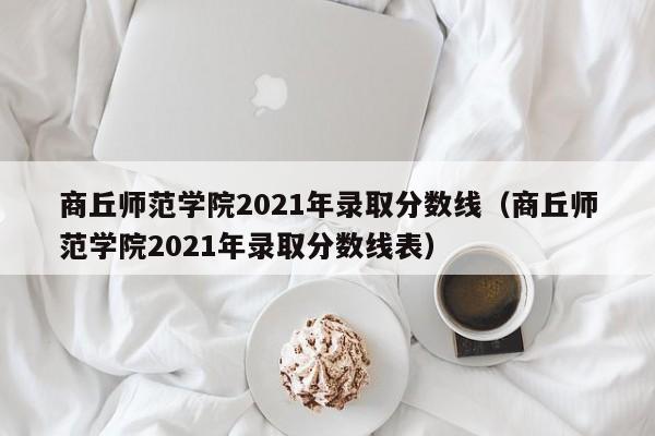 商丘师范学院2021年录取分数线（商丘师范学院2021年录取分数线表）