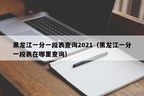 黑龙江一分一段表查询2021（黑龙江一分一段表在哪里查询）