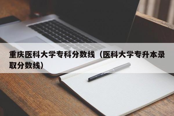 重庆医科大学专科分数线（医科大学专升本录取分数线）