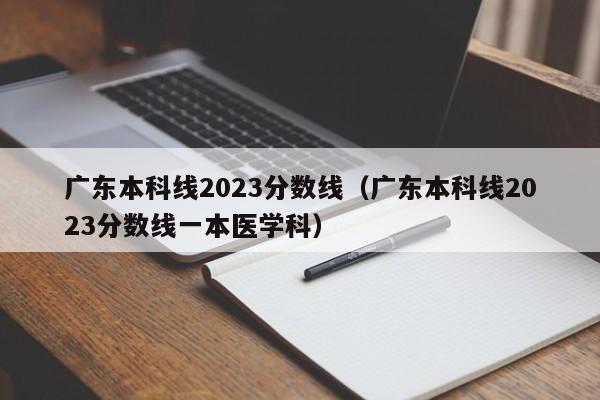 广东本科线2023分数线（广东本科线2023分数线一本医学科）