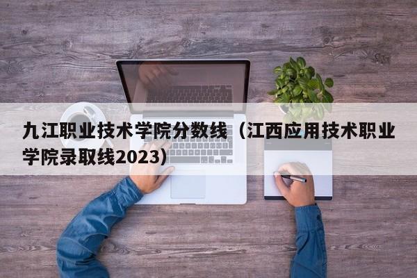 九江职业技术学院分数线（江西应用技术职业学院录取线2023）