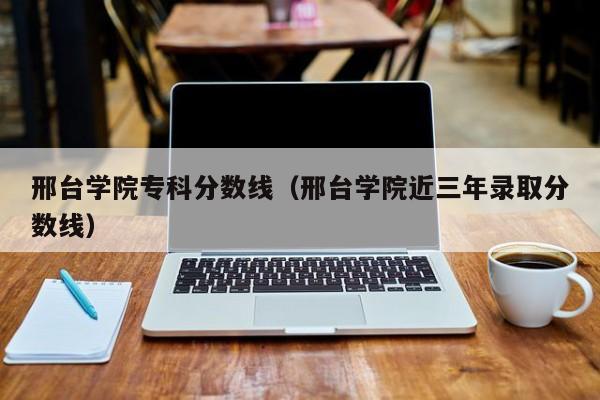 邢台学院专科分数线（邢台学院近三年录取分数线）