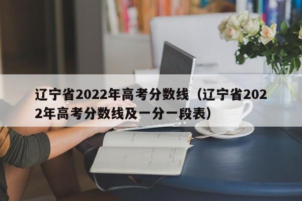 辽宁省2022年高考分数线（辽宁省2022年高考分数线及一分一段表）