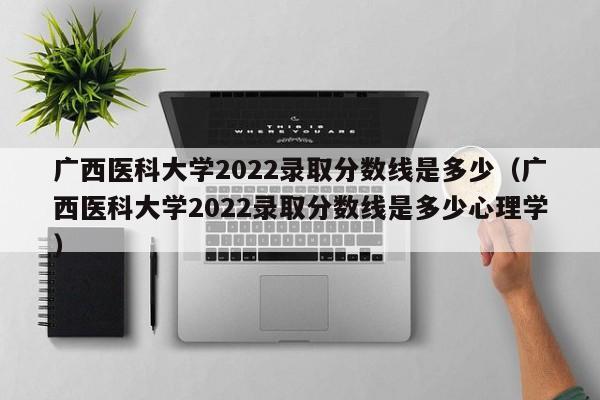 广西医科大学2022录取分数线是多少（广西医科大学2022录取分数线是多少心理学）