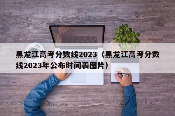 黑龙江高考分数线2023（黑龙江高考分数线2023年公布时间表图片）