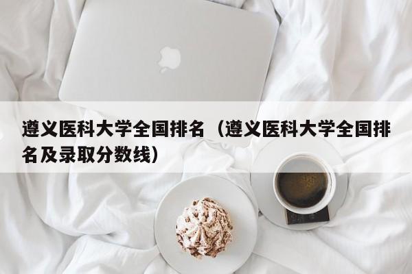 遵义医科大学全国排名（遵义医科大学全国排名及录取分数线）