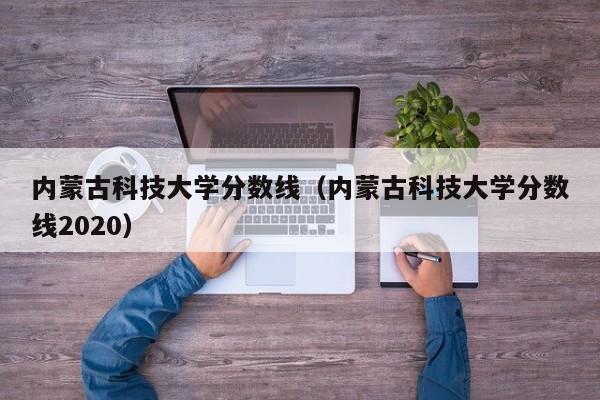 内蒙古科技大学分数线（内蒙古科技大学分数线2020）