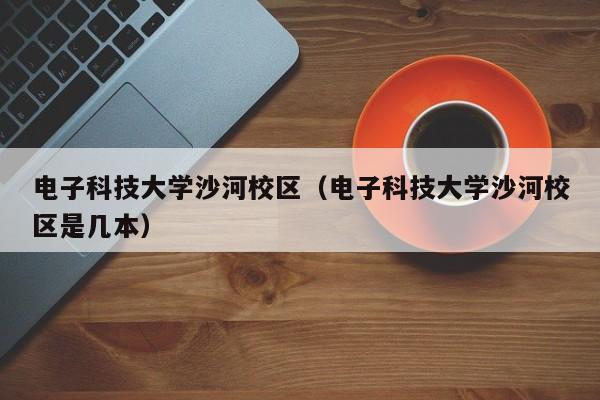 电子科技大学沙河校区（电子科技大学沙河校区是几本）