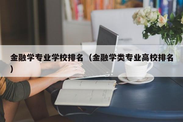 金融学专业学校排名（金融学类专业高校排名）