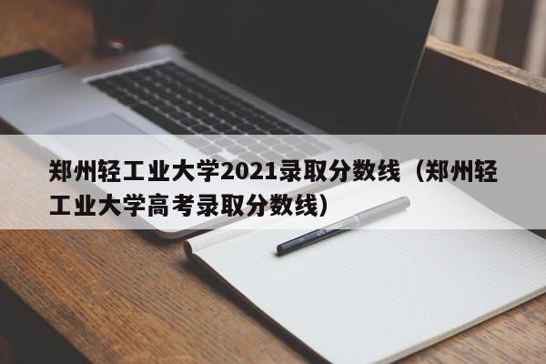 郑州轻工业大学2021录取分数线（郑州轻工业大学高考录取分数线）