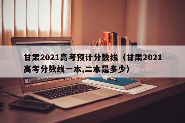 甘肃2021高考预计分数线（甘肃2021高考分数线一本,二本是多少）