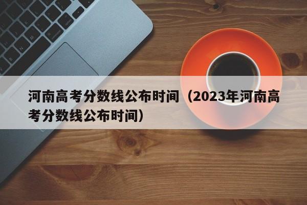 河南高考分数线公布时间（2023年河南高考分数线公布时间）