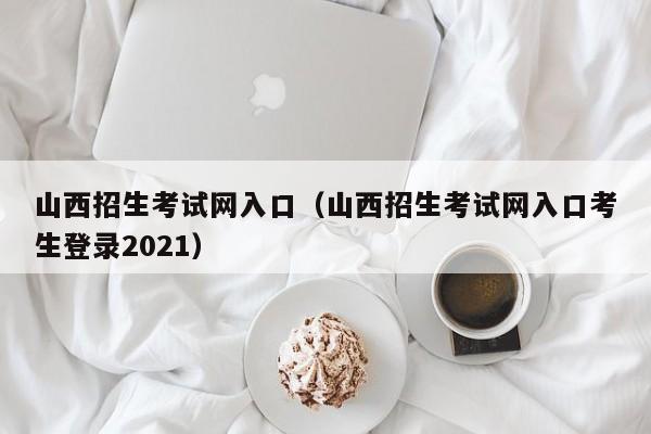 山西招生考试网入口（山西招生考试网入口考生登录2021）